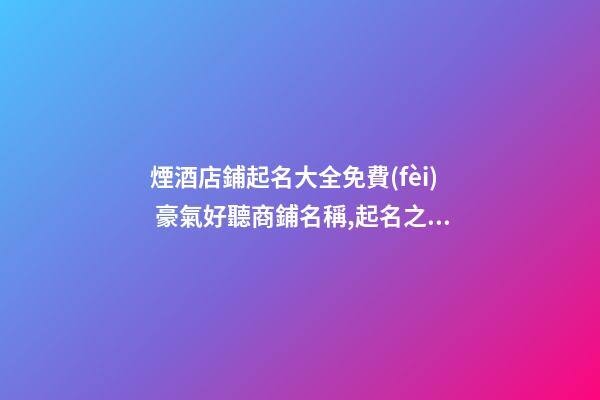 煙酒店鋪起名大全免費(fèi) 豪氣好聽商鋪名稱,起名之家
